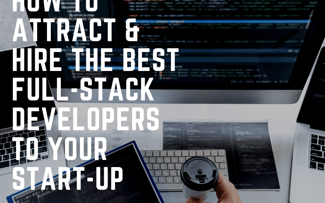 How to Attract & Hire the Best Full-Stack Developers to Your Start-Up