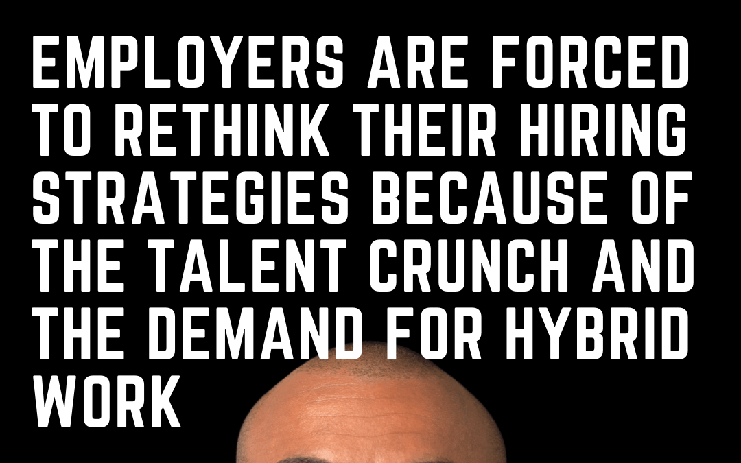 Employers Are Forced To Rethink Their Hiring Strategies Because Of The Talent Crunch And The Demand For Hybrid Work