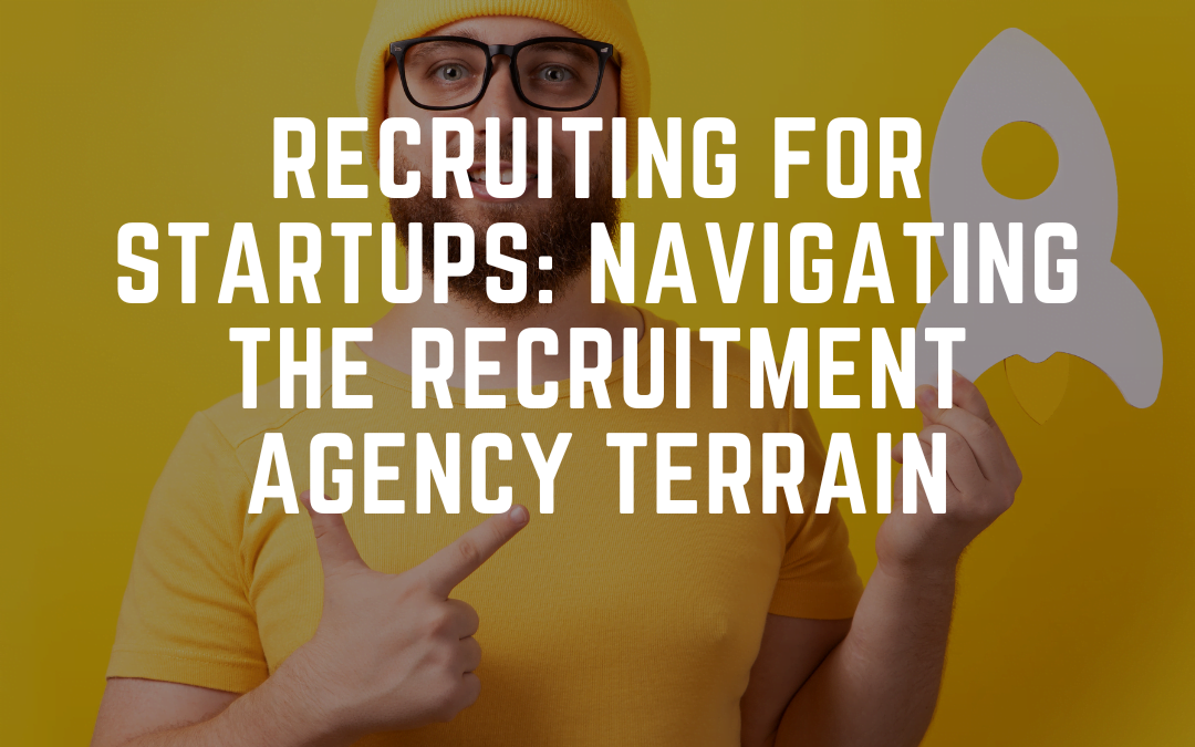 Recruiting for Startups: Navigating the Recruitment Agency Terrain